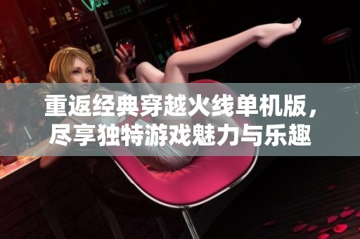 重返经典穿越火线单机版，尽享独特游戏魅力与乐趣