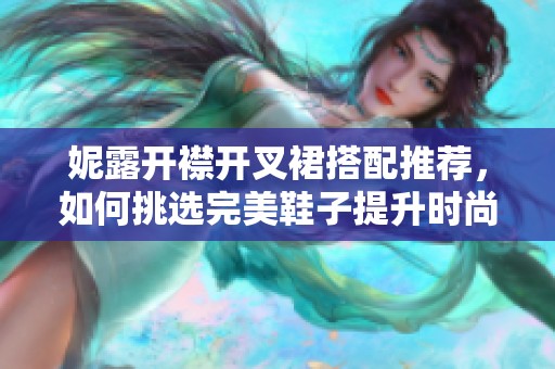 妮露开襟开叉裙搭配推荐，如何挑选完美鞋子提升时尚感