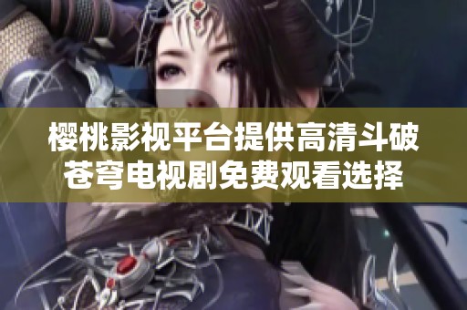 樱桃影视平台提供高清斗破苍穹电视剧免费观看选择