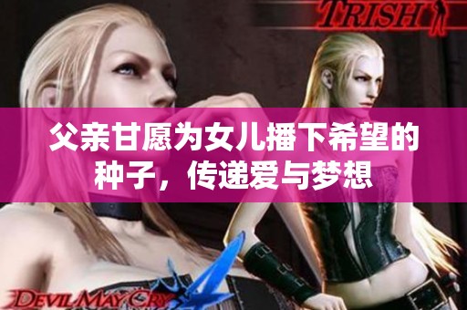父亲甘愿为女儿播下希望的种子，传递爱与梦想