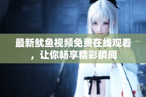 最新鱿鱼视频免费在线观看，让你畅享精彩瞬间
