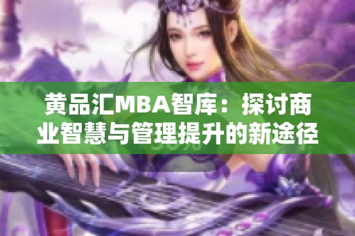 黄品汇MBA智库：探讨商业智慧与管理提升的新途径