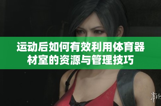 运动后如何有效利用体育器材室的资源与管理技巧