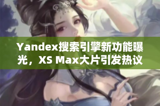 Yandex搜索引擎新功能曝光，XS Max大片引发热议