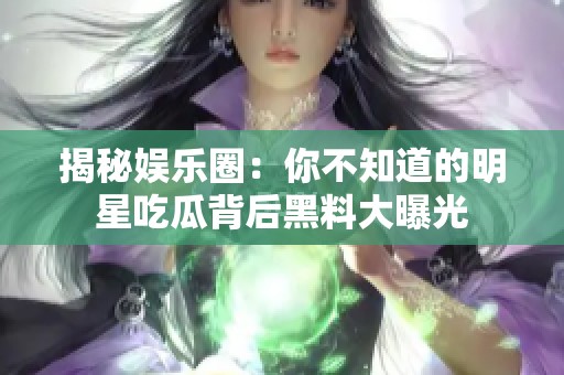 揭秘娱乐圈：你不知道的明星吃瓜背后黑料大曝光