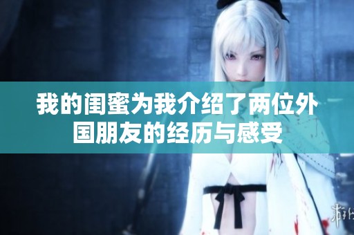 我的闺蜜为我介绍了两位外国朋友的经历与感受