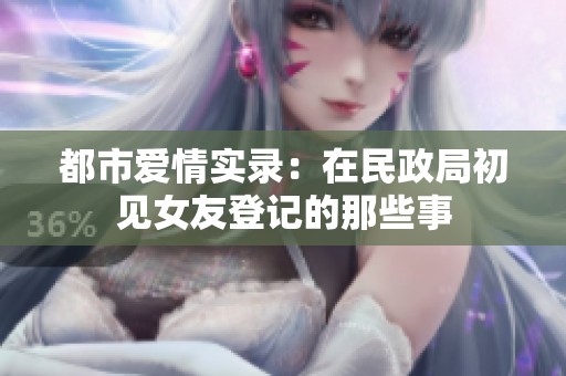 都市爱情实录：在民政局初见女友登记的那些事