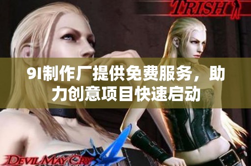9I制作厂提供免费服务，助力创意项目快速启动