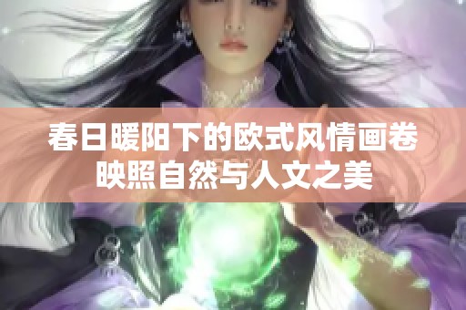 春日暖阳下的欧式风情画卷映照自然与人文之美