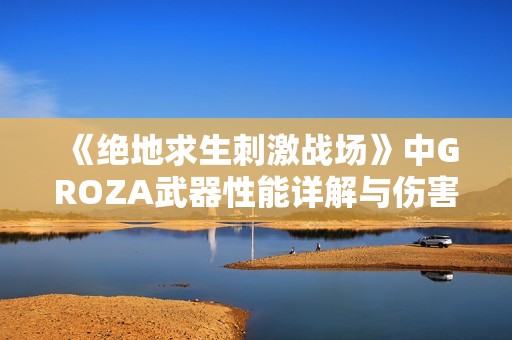 《绝地求生刺激战场》中GROZA武器性能详解与伤害分析