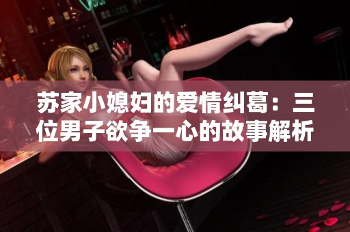 苏家小媳妇的爱情纠葛：三位男子欲争一心的故事解析