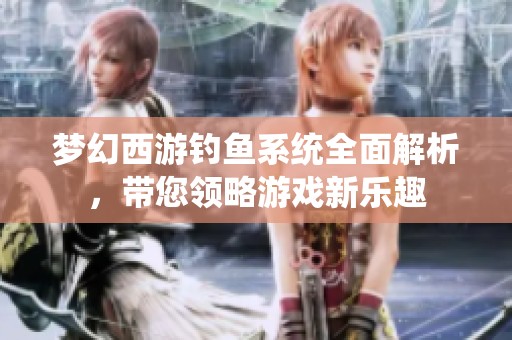 梦幻西游钓鱼系统全面解析，带您领略游戏新乐趣