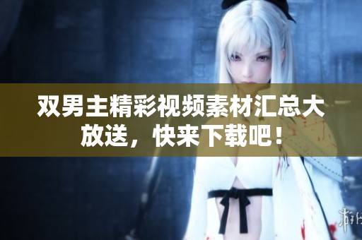 双男主精彩视频素材汇总大放送，快来下载吧！
