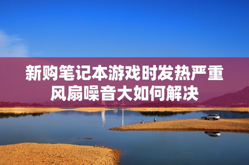 新购笔记本游戏时发热严重风扇噪音大如何解决