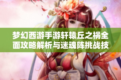 梦幻西游手游轩辕丘之祸全面攻略解析与迷魂阵挑战技巧分享