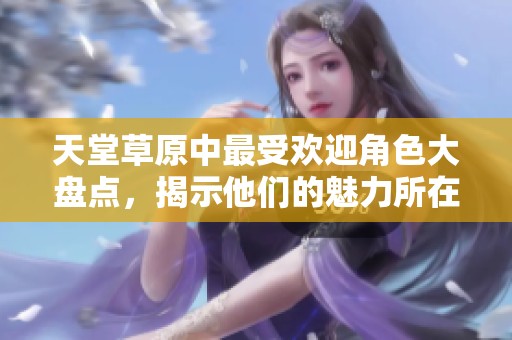 天堂草原中最受欢迎角色大盘点，揭示他们的魅力所在