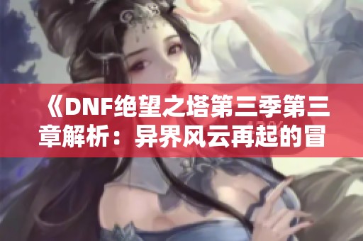 《DNF绝望之塔第三季第三章解析：异界风云再起的冒险之旅》