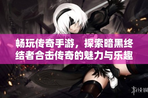 畅玩传奇手游，探索暗黑终结者合击传奇的魅力与乐趣