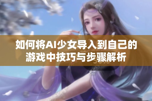 如何将AI少女导入到自己的游戏中技巧与步骤解析