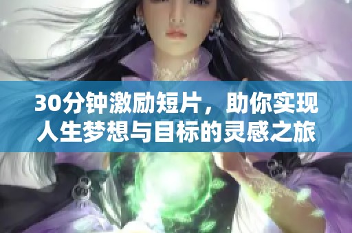 30分钟激励短片，助你实现人生梦想与目标的灵感之旅