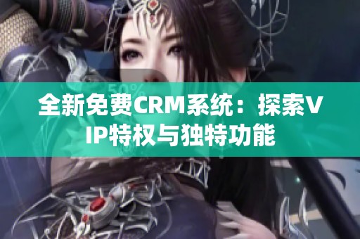 全新免费CRM系统：探索VIP特权与独特功能