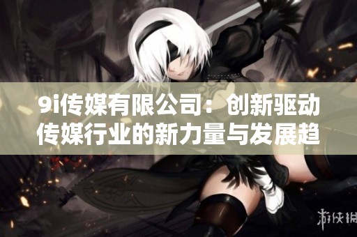 9i传媒有限公司：创新驱动传媒行业的新力量与发展趋势
