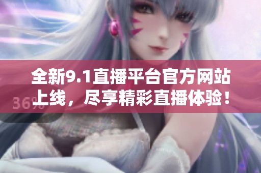 全新9.1直播平台官方网站上线，尽享精彩直播体验！