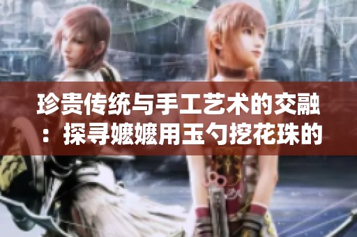 珍贵传统与手工艺术的交融：探寻嬷嬷用玉勺挖花珠的故事