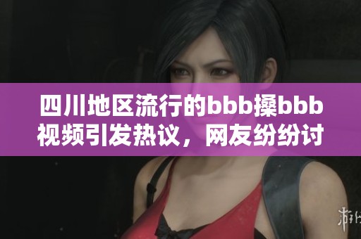 四川地区流行的bbb搡bbb视频引发热议，网友纷纷讨论