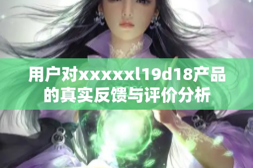 用户对xxxxxl19d18产品的真实反馈与评价分析