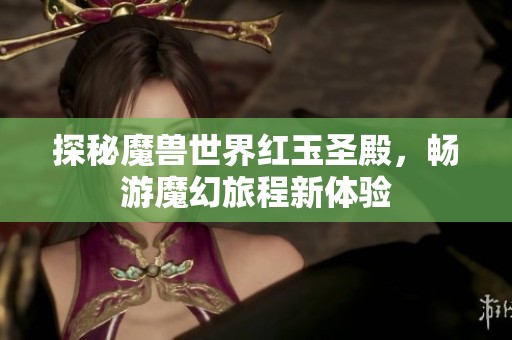 探秘魔兽世界红玉圣殿，畅游魔幻旅程新体验