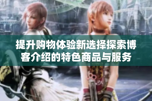 提升购物体验新选择探索博客介绍的特色商品与服务