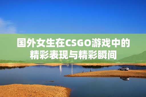 国外女生在CSGO游戏中的精彩表现与精彩瞬间