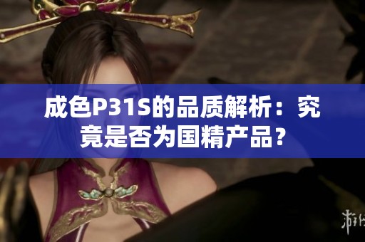 成色P31S的品质解析：究竟是否为国精产品？