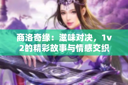 商洛奇缘：滋味对决，1v2的精彩故事与情感交织