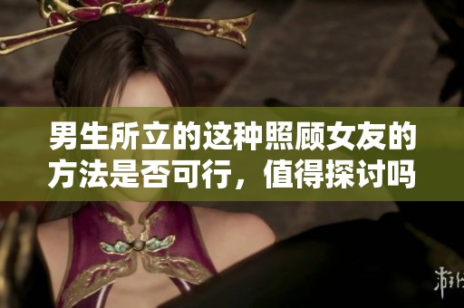 男生所立的这种照顾女友的方法是否可行，值得探讨吗