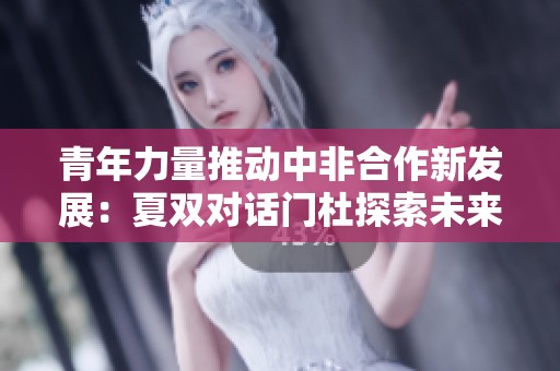 青年力量推动中非合作新发展：夏双对话门杜探索未来路径