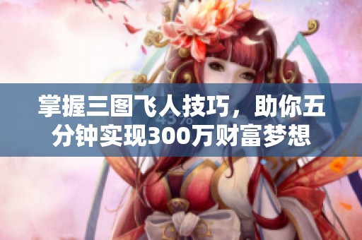 掌握三图飞人技巧，助你五分钟实现300万财富梦想