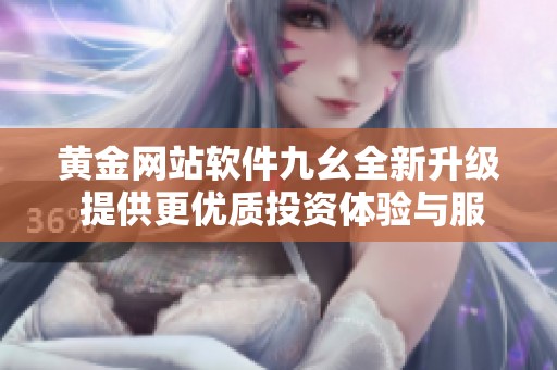 黄金网站软件九幺全新升级 提供更优质投资体验与服务