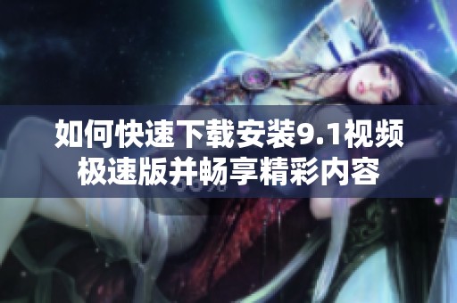 如何快速下载安装9.1视频极速版并畅享精彩内容