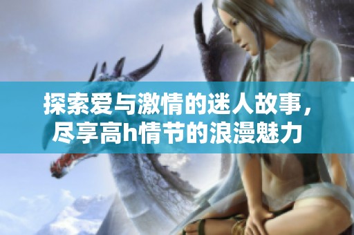 探索爱与激情的迷人故事，尽享高h情节的浪漫魅力