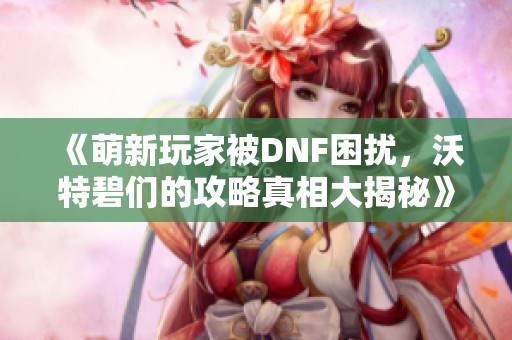 《萌新玩家被DNF困扰，沃特碧们的攻略真相大揭秘》