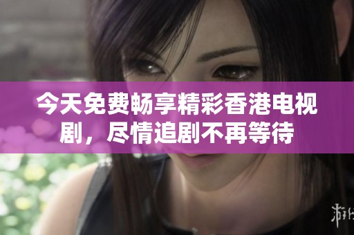 今天免费畅享精彩香港电视剧，尽情追剧不再等待