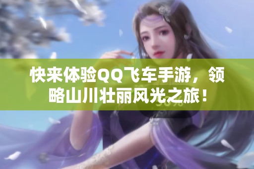 快来体验QQ飞车手游，领略山川壮丽风光之旅！
