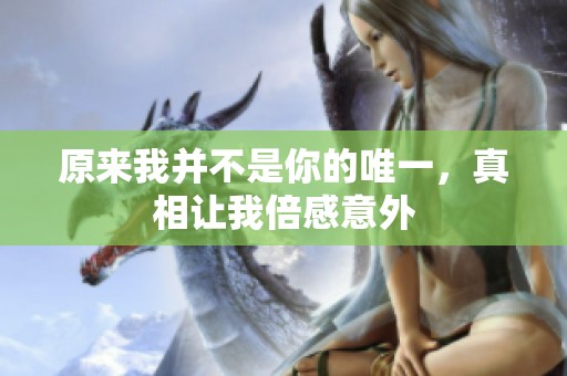 原来我并不是你的唯一，真相让我倍感意外