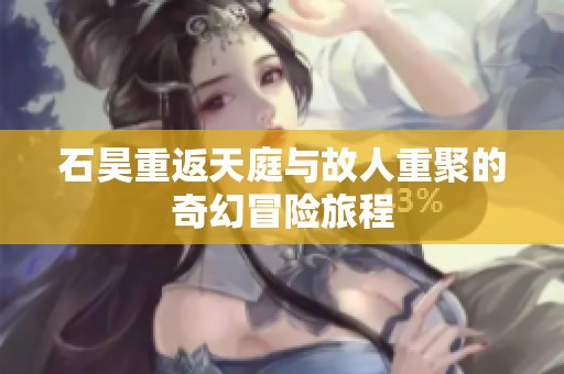 石昊重返天庭与故人重聚的奇幻冒险旅程