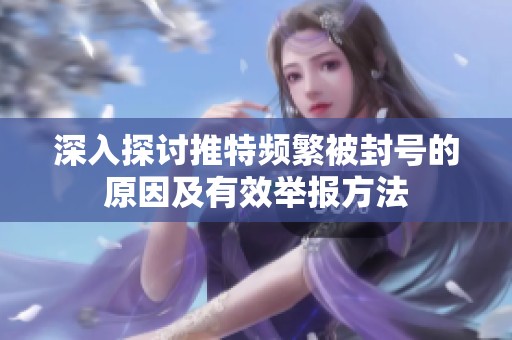 深入探讨推特频繁被封号的原因及有效举报方法