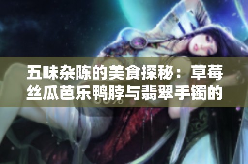 五味杂陈的美食探秘：草莓丝瓜芭乐鸭脖与翡翠手镯的奇妙联结