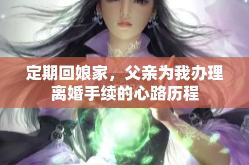 定期回娘家，父亲为我办理离婚手续的心路历程