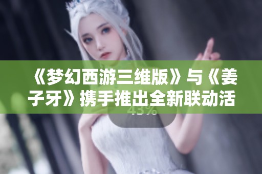 《梦幻西游三维版》与《姜子牙》携手推出全新联动活动，梦幻旅程再升级